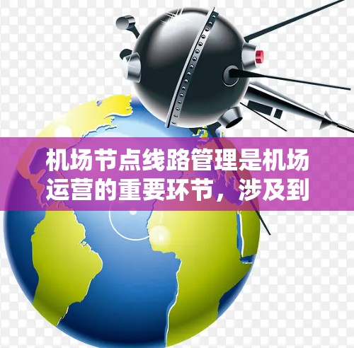 <strong>机场节点</strong>线路管理是机场运营的重要环节,涉及到多个部门和人员的协作。以下是一个详细的小册子,涵盖了<strong>机场节点</strong>线路管理的各个方面,帮助您更好地规划和执行节点管理策略