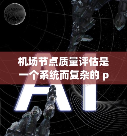 <strong>机场节点</strong>质量评估是一个系统而复杂的 process，需要从多个方面进行全面分析和优化。以下是详细的评估步骤和关键点