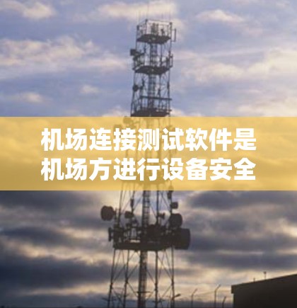 机场连接测试软件是机场方进行设备安全检查和连接验证的重要工具,以下是详细的步骤指南 机场连接测试软件是机场方进行设备安全检查和连接验证的重要工具,以下是详细的步骤指南