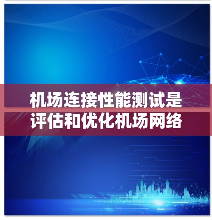 机场连接性能测试是评估和优化机场网络连接的重要环节,旨在确保机场能够高效、稳定地处理航空运输需求。以下是该测试的详细介绍