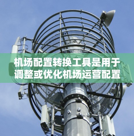 机场配置转换工具是用于调整或优化机场运营配置的软件或平台。以下是一些常见的机场配置转换工具及其特点