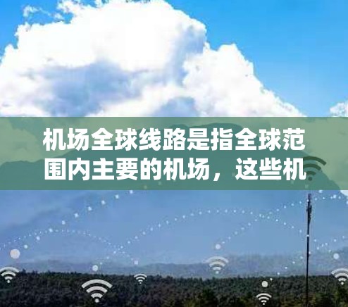机场全球线路是指全球范围内主要的机场,这些机场是各国主要的首都或大城市,拥有丰富的航空服务和便利的出行方式。以下是一些主要的全球机场及其特点