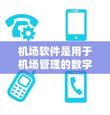 机场软件是用于机场管理的数字化工具，涵盖了多个功能模块，旨在提高效率和减少人为错误。以下是常见的机场软件及其作用