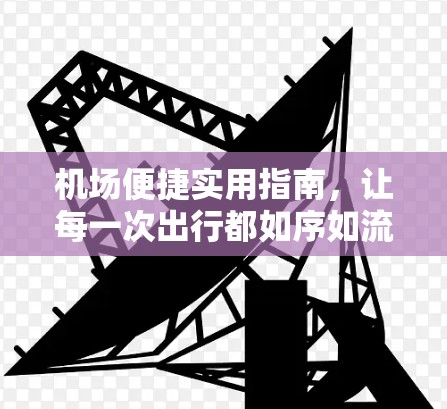 机场便捷实用指南，让每一次出行都如序如流