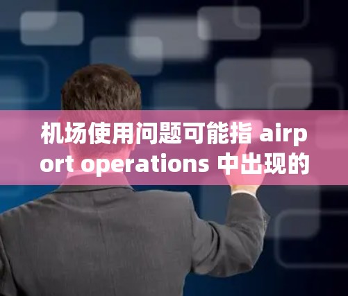 机场使用问题可能指 airport operations 中出现的问题,包括但不限于以下方面