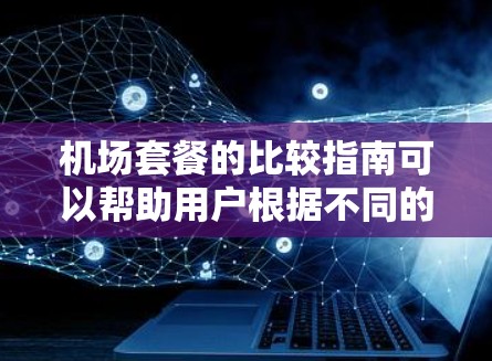 机场套餐的比较指南可以帮助用户根据不同的需求和情况选择最合适的选项。以下是一份详细的比较指南,涵盖主要的机场套餐类型及其特点