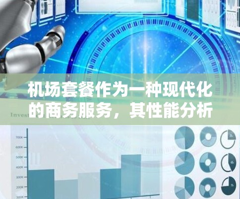 机场套餐作为一种现代化的商务服务,其性能分析可以从成本、效率、客户体验和运营效率等多个维度进行评估和优化。以下是机场套餐性能分析的几个方面