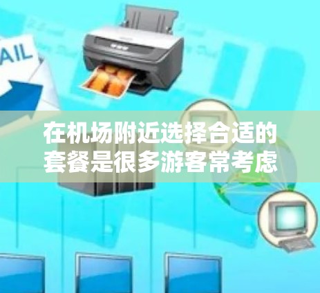 在机场附近选择合适的套餐是很多游客常考虑的问题。以下是一些机场套餐的选择攻略，帮助你找到性价比高的选择