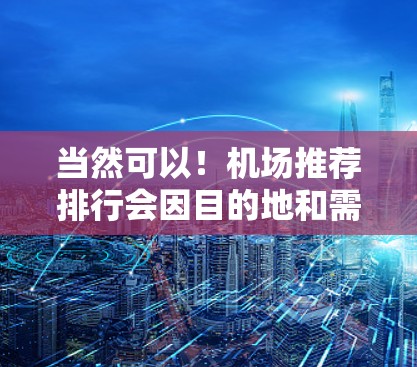 当然可以!机场推荐排行会因目的地和需求而异,但可以参考以下因素来排序机场推荐