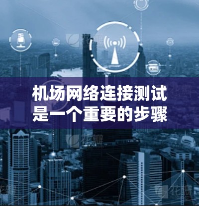 机场网络连接测试是一个重要的步骤，确保机场的网络基础设施稳定可靠。以下是一些常见的机场网络连接测试步骤和注意事项