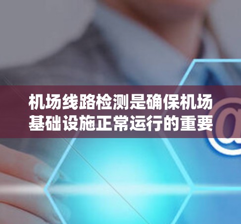 机场线路检测是确保机场基础设施正常运行的重要步骤，涵盖了设备监测、环境因素检测、运行数据监控、人员行为监测以及维护与检查等多个方面。以下是对这一过程的系统总结和实施建议
