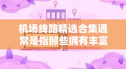 机场线路精选合集通常是指那些拥有丰富航线、多点布局和多班次的机场，这些机场在不同城市之间提供了多种选择。以下是一些常见的机场以及它们的航线和特点