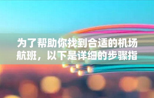 为了帮助你找到合适的机场航班，以下是详细的步骤指南