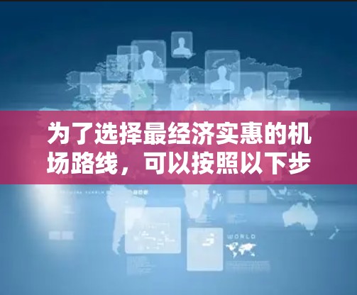 为了选择最经济实惠的机场路线，可以按照以下步骤进行