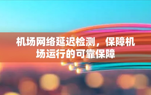 机场网络延迟检测，保障机场运行的可靠保障