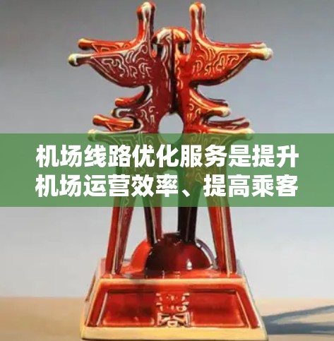 机场线路优化服务是提升机场运营效率、提高乘客体验的重要方面。以下是一些优化机场线路的主要内容和建议