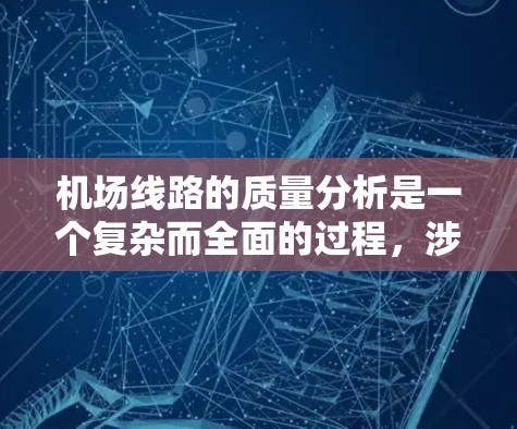 机场线路的质量分析是一个复杂而全面的过程，涉及设备、人员、环境等多个方面。以下是一些主要的机场线路质量分析的维度和因素，供您参考