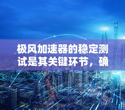 极风加速器的稳定测试是其关键环节,确保其在极端条件下的稳定和可靠性。以下是对这一过程的总结 极风加速器的稳定测试是其关键环节,确保其在极端条件下的稳定和可靠性。以下是对这一过程的总结