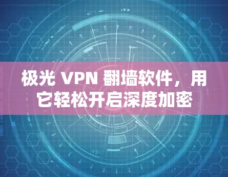 极光 VPN <strong>翻墙</strong>软件，用它轻松开启深度加密