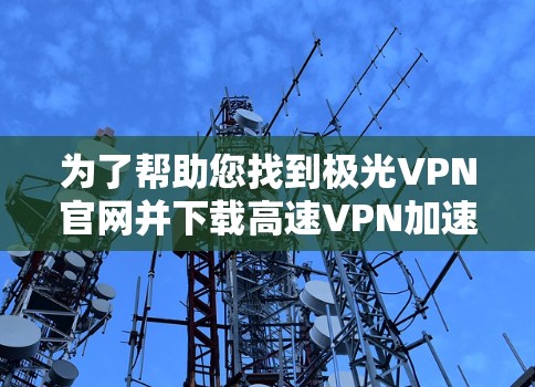 为了帮助您找到极光VPN官网并下载高速VPN加速器，以下是一些步骤指南