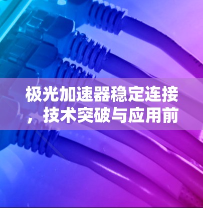 极光加速器稳定连接,技术突破与应用前景 极光加速器稳定连接,技术突破与应用前景