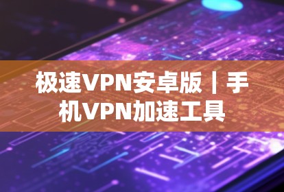 极速VPN安卓版｜手机VPN加速工具