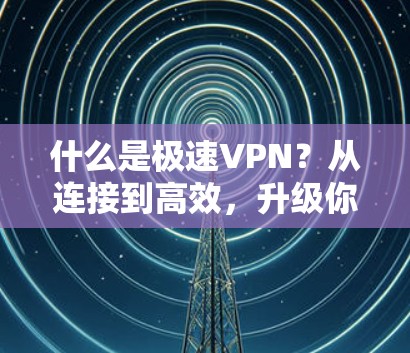 什么是极速VPN？从连接到高效，升级你的VPN体验