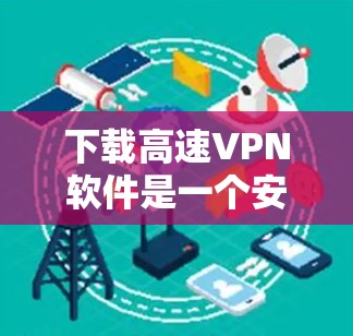 下载高速VPN软件是一个安全且高效的选择，但需谨慎处理。以下是一步步的建议