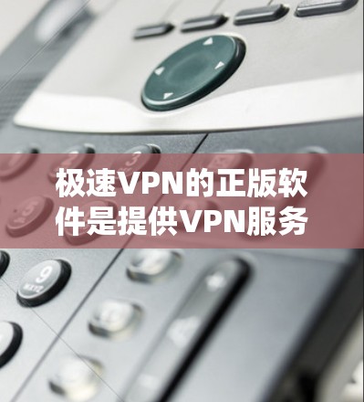 极速VPN的正版软件是提供VPN服务的官方软件包，确保了软件的安全性和完整性。以下是一些步骤和建议，帮助你找到和使用合法的软件