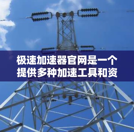 极速加速器官网是一个提供多种加速工具和资源的在线平台，适用于科技、编程、数据处理等多个领域。以下是一些主要的极速加速器的网站和推荐