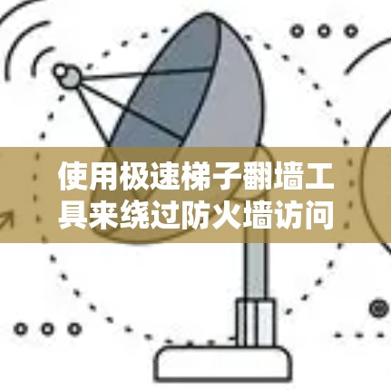使用极速梯子<strong>翻墙</strong>工具来绕过防火墙访问网站，以下是详细的步骤指南