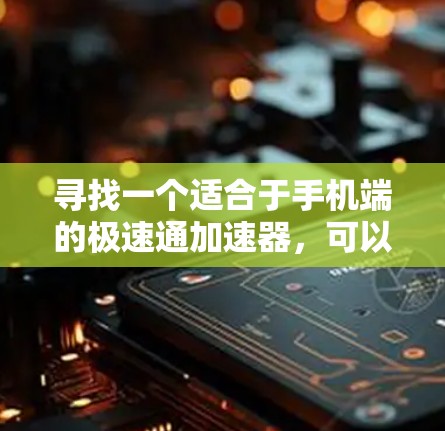 寻找一个适合于手机端的极速通加速器,可以按照以下步骤进行 寻找一个适合于手机端的极速通加速器,可以按照以下步骤进行