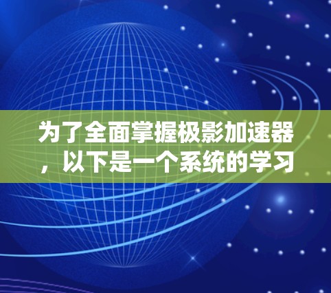 为了全面掌握极影加速器，以下是一个系统的学习和实践计划