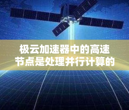 极云加速器中的高速节点是处理并行计算的关键组成部分，主要功能包括并行处理、高计算带宽、适合的硬件支持和广泛的应用场景。以下是对高速节点的详细分析