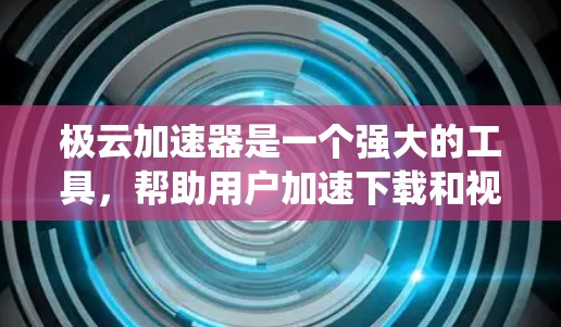 极云加速器是一个强大的工具，帮助用户加速下载和视频处理。以下是一个系统化的教程，帮助您全面掌握极云加速器的使用方法