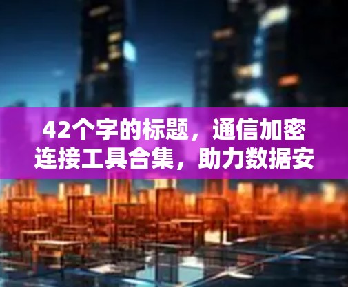 42个字的标题，通信加密连接工具合集，助力数据安全，轻松连接的深度解析