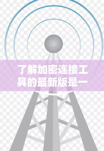 了解加密连接工具的最新版是一个复杂而多步骤的过程,涉及多个方面的知识和技能。以下是一个结构化的总结,帮助您逐步理解和使用加密连接工具