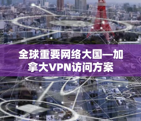 全球重要网络大国—加拿大VPN访问方案
