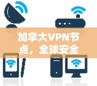 加拿大VPN节点，全球安全威胁背后的通信保护解决方案