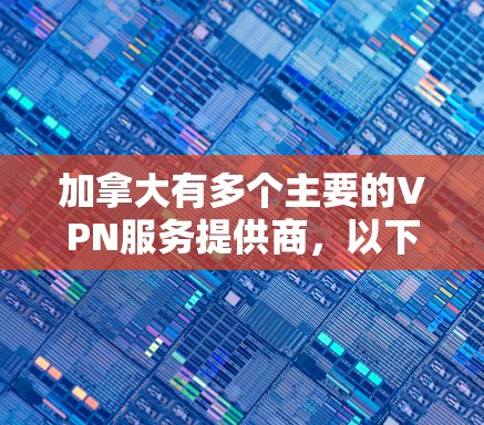 加拿大有多个主要的VPN服务提供商，以下是一些关键信息