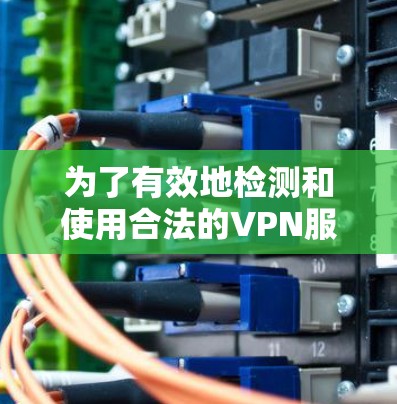 为了有效地检测和使用合法的VPN服务,可以按照以下步骤进行