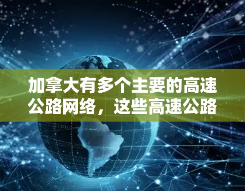 加拿大有多个主要的高速公路网络，这些高速公路在交通、经济和政策上都具有重要地位。以下是加拿大一些主要的高速公路节点及其特点