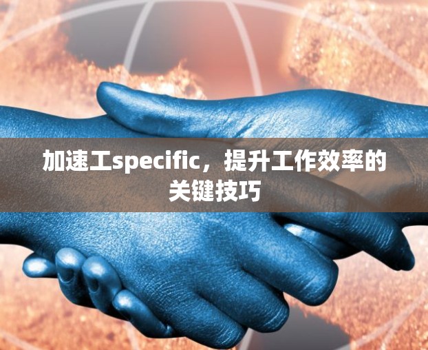 加速工specific,提升工作效率的关键技巧
