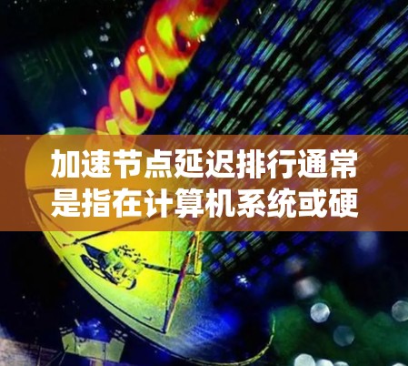加速节点延迟排行通常是指在计算机系统或硬件设备中优化延迟资源的分配，以提高系统性能和响应速度。具体来说，节点延迟排行可能涉及以下几种应用场景