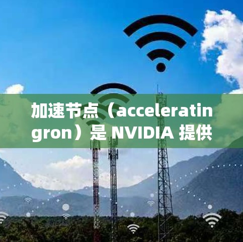 加速节点（acceleratingron）是 NVIDIA 提供的硬件加速平台，旨在提升游戏和视频编辑的性能。以下是关于加速节点的详细解释