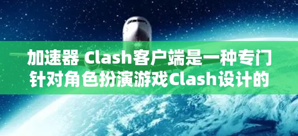 加速器 Clash客户端是一种专门针对角色扮演游戏Clash设计的本地客户端，旨在提供更快的下载和加载速度，让用户在本地设备上直接运行该游戏。以下是详细的步骤指南，帮助您安装和使用该客户端