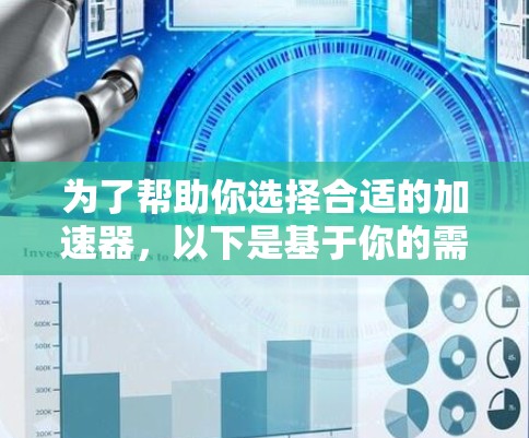 为了帮助你选择合适的加速器,以下是基于你的需求和考虑因素的总结