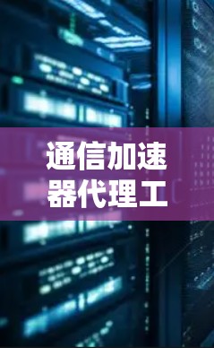 通信加速器代理工具,助力高效通信的实用指南