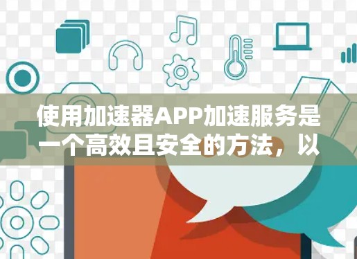使用加速器APP加速服务是一个高效且安全的方法,以下是对加速器APP功能的详细指南,帮助您更好地利用其优势
