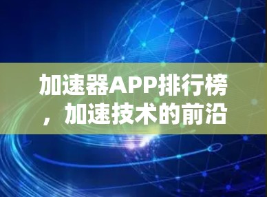 加速器APP排行榜,加速技术的前沿与未来